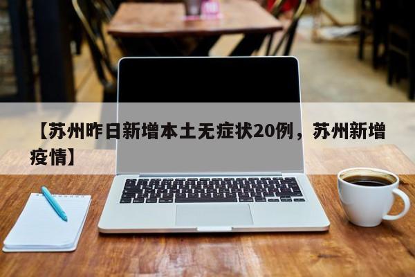 【苏州昨日新增本土无症状20例，苏州新增疫情】