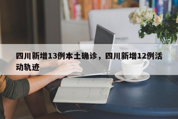 四川新增13例本土确诊，四川新增12例活动轨迹