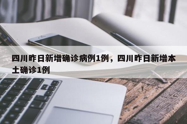 四川昨日新增确诊病例1例，四川昨日新增本土确诊1例