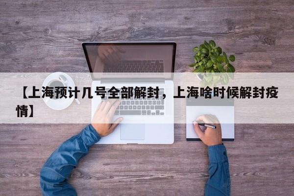 【上海预计几号全部解封，上海啥时候解封疫情】