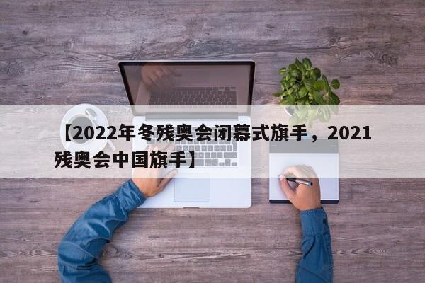 【2022年冬残奥会闭幕式旗手，2021残奥会中国旗手】
