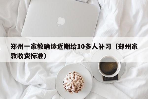 郑州一家教确诊近期给10多人补习（郑州家教收费标准）