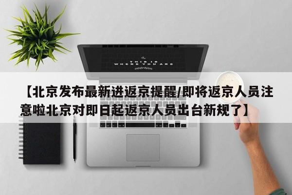 【北京发布最新进返京提醒/即将返京人员注意啦北京对即日起返京人员出台新规了】