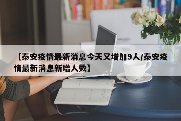 【泰安疫情最新消息今天又增加9人/泰安疫情最新消息新增人数】