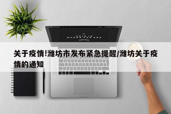 关于疫情!潍坊市发布紧急提醒/潍坊关于疫情的通知