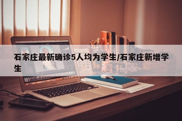 石家庄最新确诊5人均为学生/石家庄新增学生