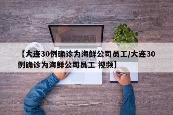 【大连30例确诊为海鲜公司员工/大连30例确诊为海鲜公司员工 视频】