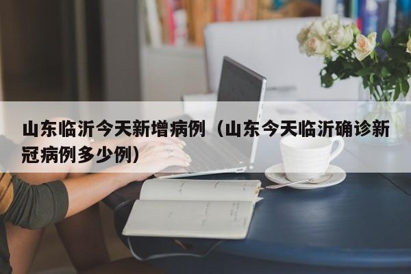 山东临沂今天新增病例（山东今天临沂确诊新冠病例多少例）