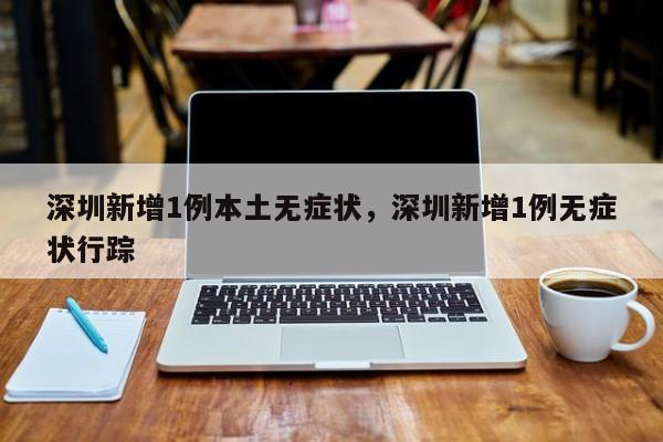 深圳新增1例本土无症状，深圳新增1例无症状行踪