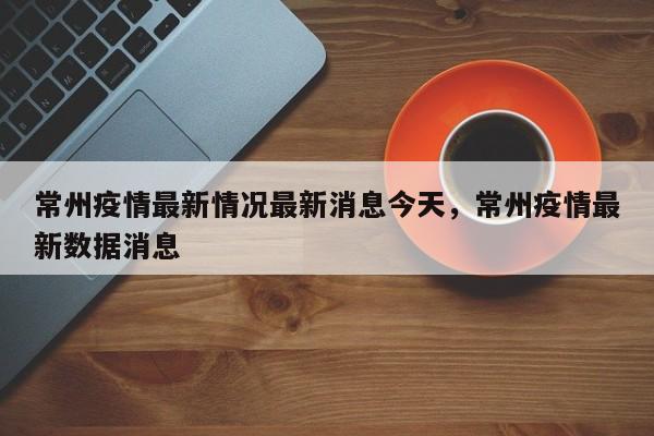 常州疫情最新情况最新消息今天，常州疫情最新数据消息