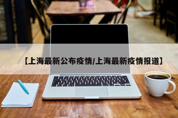 【上海最新公布疫情/上海最新疫情报道】