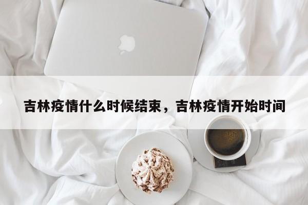吉林疫情什么时候结束，吉林疫情开始时间