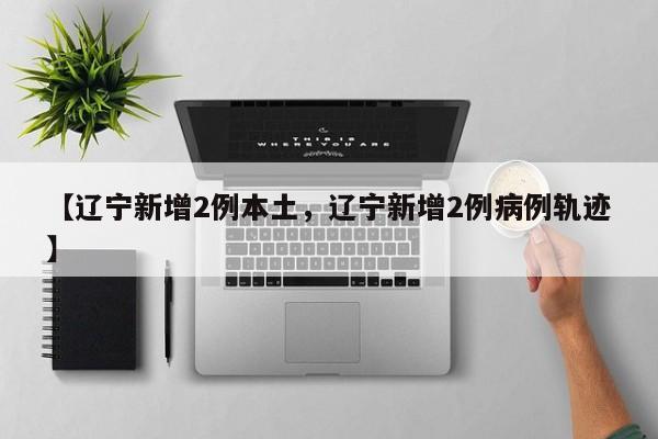 【辽宁新增2例本土，辽宁新增2例病例轨迹】
