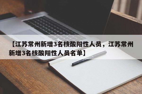 【江苏常州新增3名核酸阳性人员，江苏常州新增3名核酸阳性人员名单】