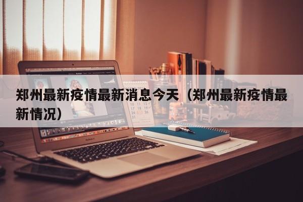 郑州最新疫情最新消息今天（郑州最新疫情最新情况）