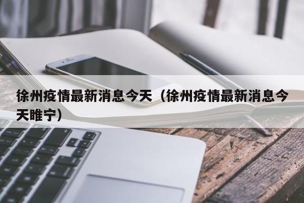 徐州疫情最新消息今天（徐州疫情最新消息今天睢宁）