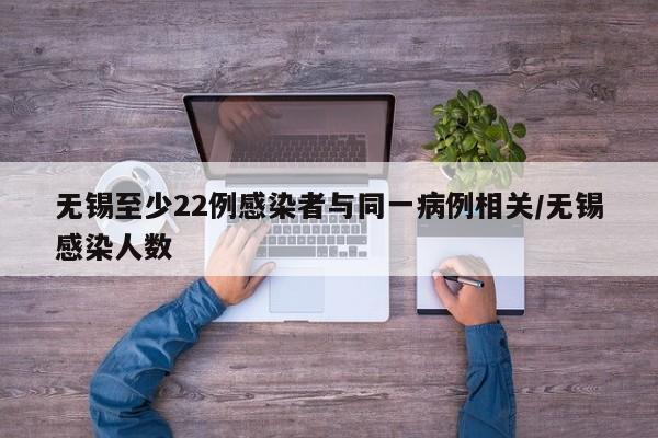 无锡至少22例感染者与同一病例相关/无锡感染人数