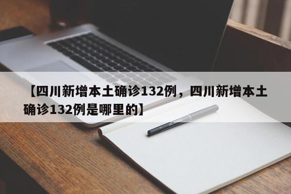 【四川新增本土确诊132例，四川新增本土确诊132例是哪里的】