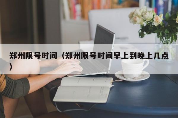 郑州限号时间（郑州限号时间早上到晚上几点）
