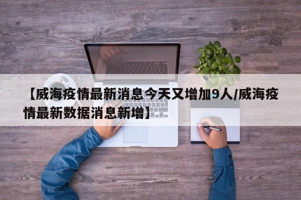 【威海疫情最新消息今天又增加9人/威海疫情最新数据消息新增】
