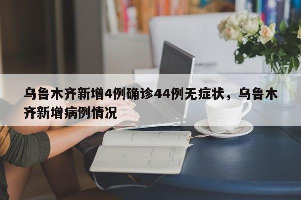乌鲁木齐新增4例确诊44例无症状，乌鲁木齐新增病例情况
