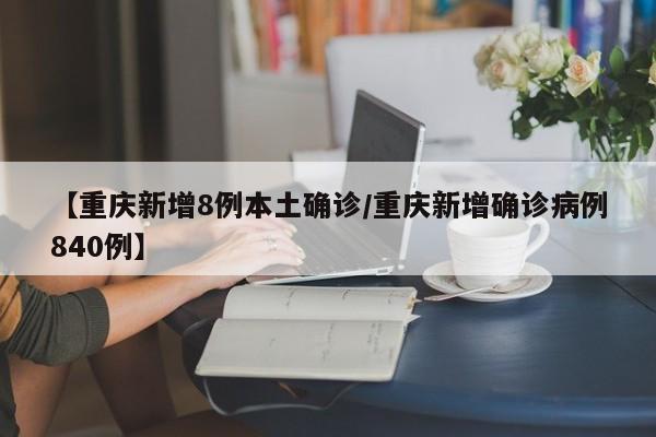 【重庆新增8例本土确诊/重庆新增确诊病例840例】