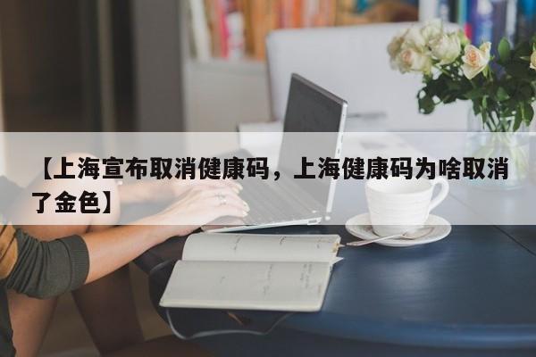 【上海宣布取消健康码，上海健康码为啥取消了金色】
