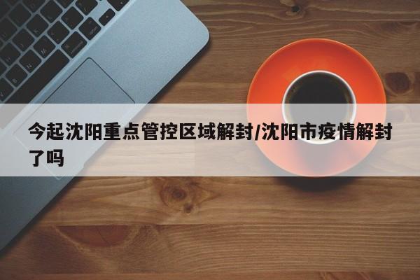 今起沈阳重点管控区域解封/沈阳市疫情解封了吗