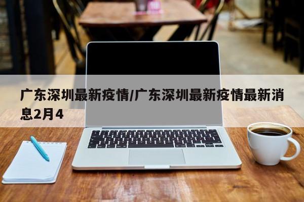 广东深圳最新疫情/广东深圳最新疫情最新消息2月4