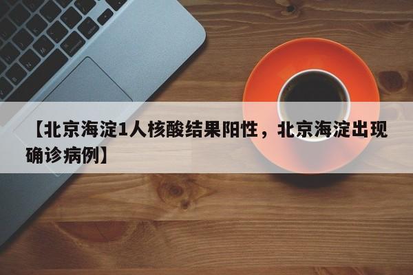 【北京海淀1人核酸结果阳性，北京海淀出现确诊病例】