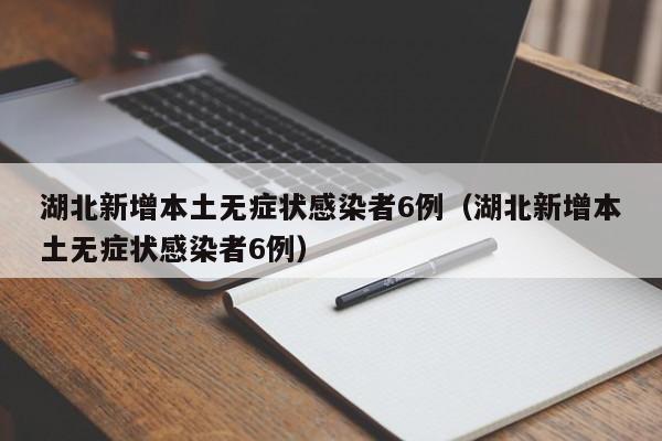 湖北新增本土无症状感染者6例（湖北新增本土无症状感染者6例）