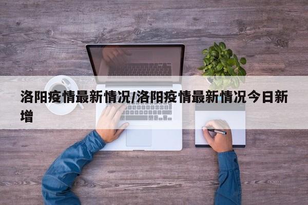 洛阳疫情最新情况/洛阳疫情最新情况今日新增