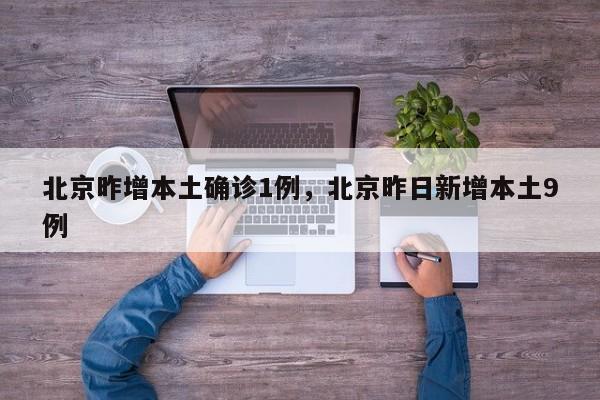 北京昨增本土确诊1例，北京昨日新增本土9例