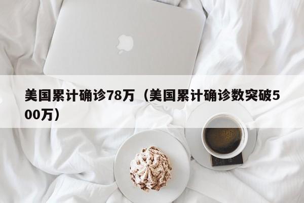 美国累计确诊78万（美国累计确诊数突破500万）