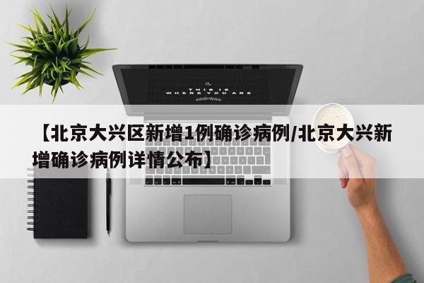 【北京大兴区新增1例确诊病例/北京大兴新增确诊病例详情公布】