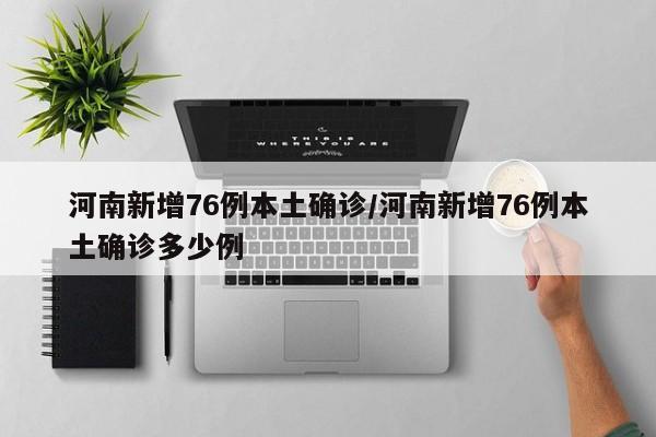 河南新增76例本土确诊/河南新增76例本土确诊多少例