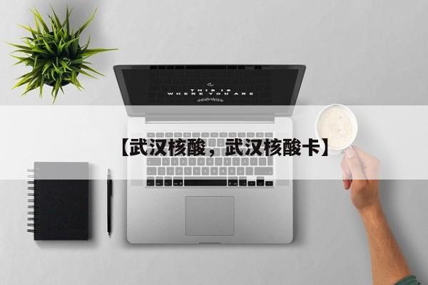 【武汉核酸，武汉核酸卡】