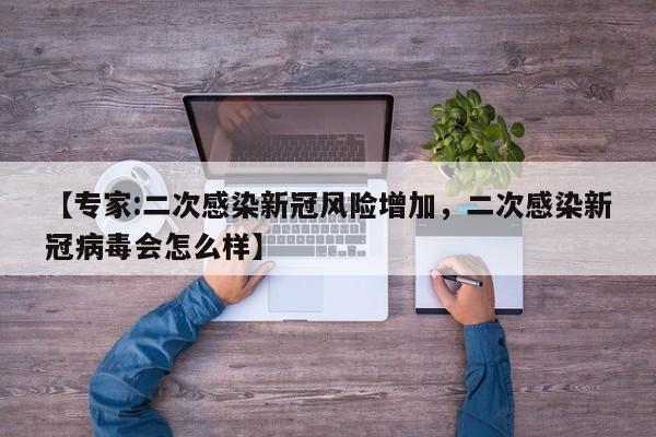 【专家:二次感染新冠风险增加，二次感染新冠病毒会怎么样】