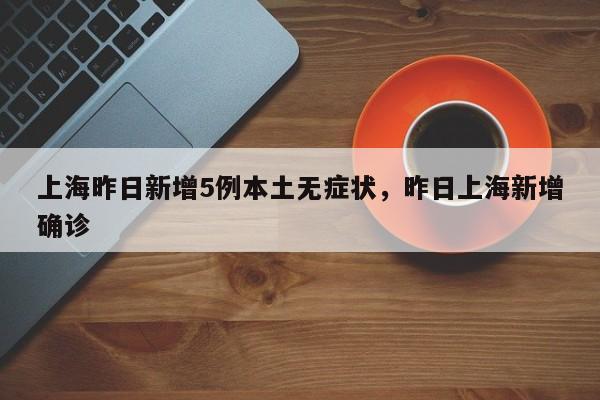 上海昨日新增5例本土无症状，昨日上海新增确诊