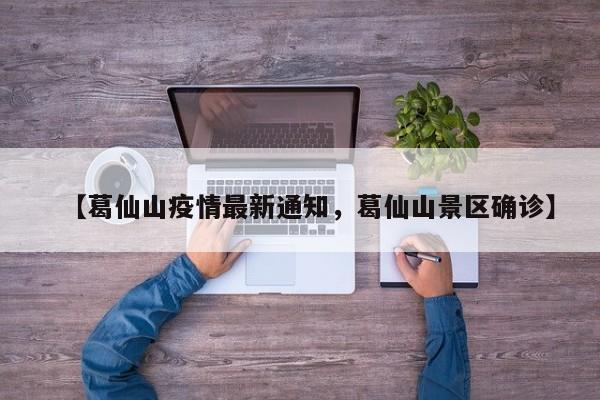 【葛仙山疫情最新通知，葛仙山景区确诊】