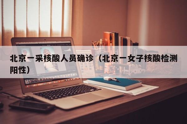 北京一采核酸人员确诊（北京一女子核酸检测阳性）