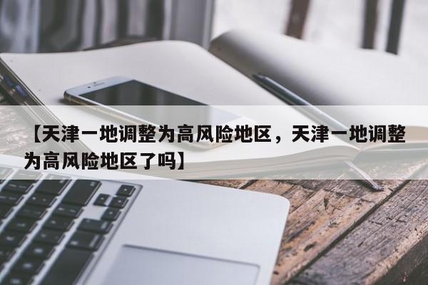 【天津一地调整为高风险地区，天津一地调整为高风险地区了吗】