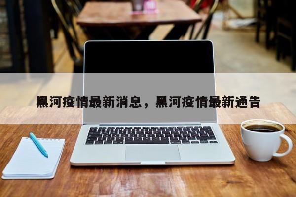 黑河疫情最新消息，黑河疫情最新通告