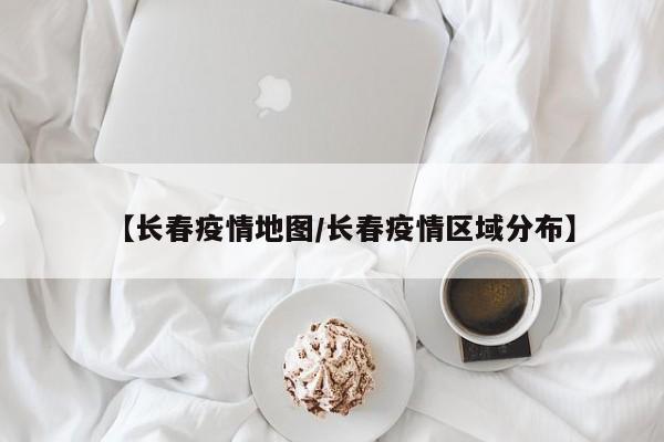 【长春疫情地图/长春疫情区域分布】