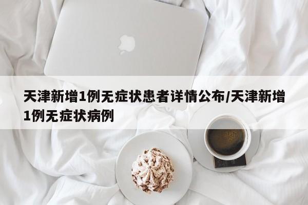 天津新增1例无症状患者详情公布/天津新增1例无症状病例