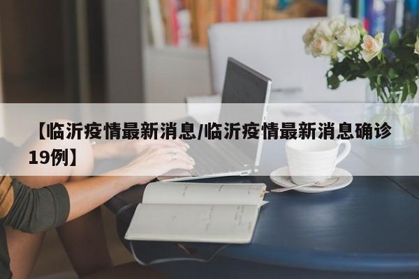 【临沂疫情最新消息/临沂疫情最新消息确诊19例】