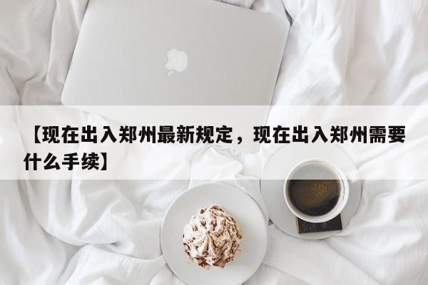 【现在出入郑州最新规定，现在出入郑州需要什么手续】