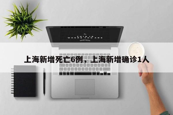 上海新增死亡6例，上海新增确诊1人