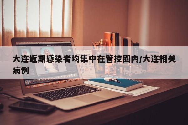 详细阅读:大连近期感染者均集中在管控圈内/大连相关病例 大连近期感染者均集中在管控圈内/大连相关病例