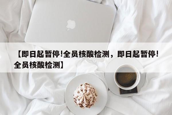 详细阅读:【即日起暂停!全员核酸检测,即日起暂停!全员核酸检测】 【即日起暂停!全员核酸检测,即日起暂停!全员核酸检测】